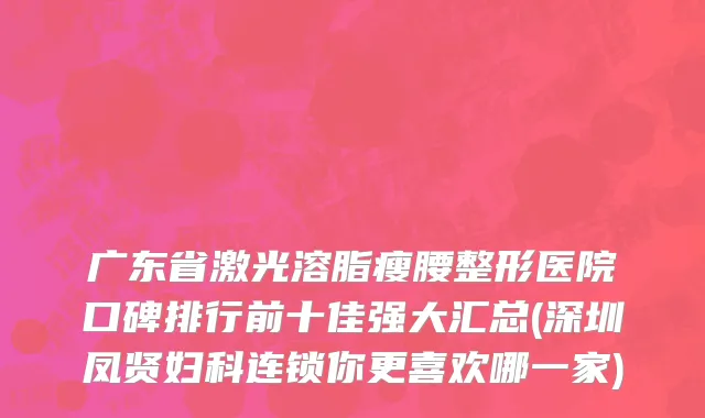 广东省激光溶脂瘦腰整形医院口碑排行前十佳强大汇总(深圳凤贤妇科连锁你更喜欢哪一家)