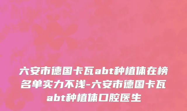 六安市德国卡瓦abt种植体在榜名单实力不浅-六安市德国卡瓦abt种植体口腔医生