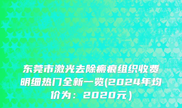 东莞市激光去除瘢痕组织收费明细热门全新一览(2024年均价为：2020元）