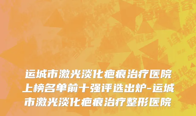运城市激光淡化疤痕治疗医院上榜名单前十强评选出炉-运城市激光淡化疤痕治疗整形医院