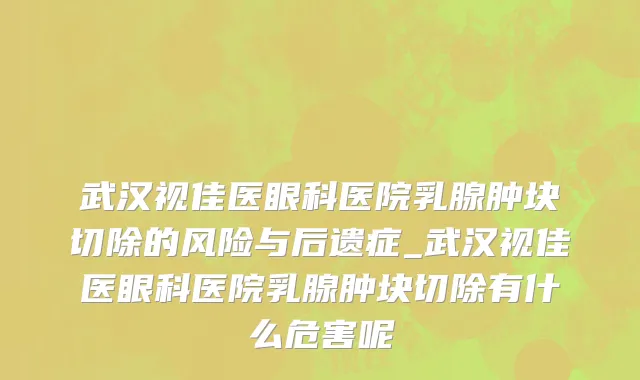 武汉视佳医眼科医院乳腺肿块切除的风险与后遗症_武汉视佳医眼科医院乳腺肿块切除有什么危害呢