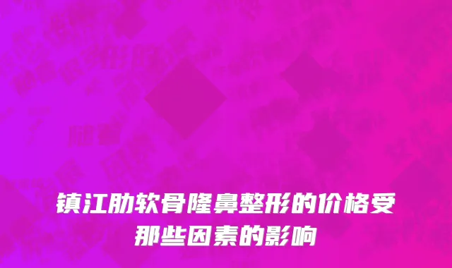 镇江肋软骨隆鼻整形的价格受那些因素的影响