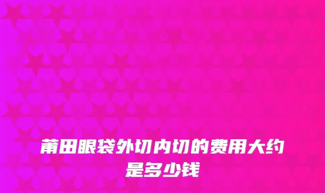 莆田眼袋外切内切的费用大约是多少钱