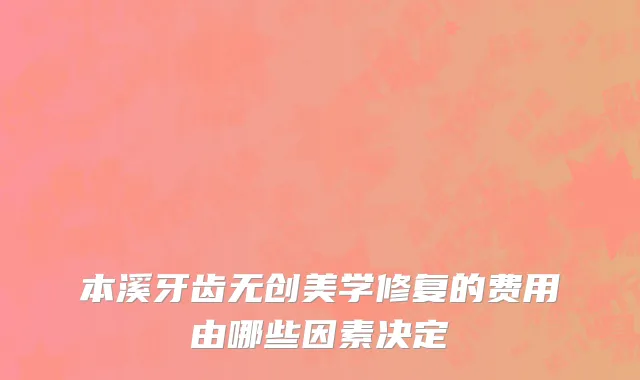 本溪牙齿无创美学修复的费用由哪些因素决定