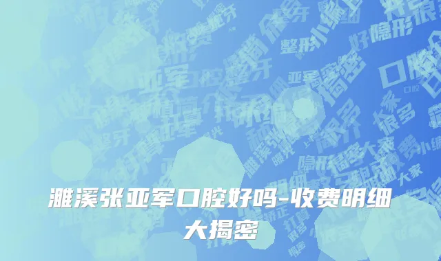 濉溪张亚军口腔好吗-收费明细大揭密