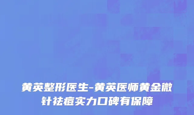 黄英整形医生-黄英医师黄金微针祛痘实力口碑有保障