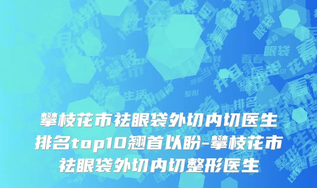 攀枝花市祛眼袋外切内切医生排名top10翘首以盼-攀枝花市祛眼袋外切内切整形医生