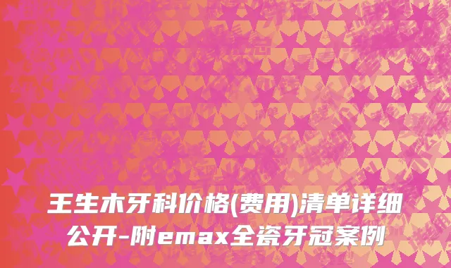 王生木牙科价格(费用)清单详细公开-附emax全瓷牙冠案例