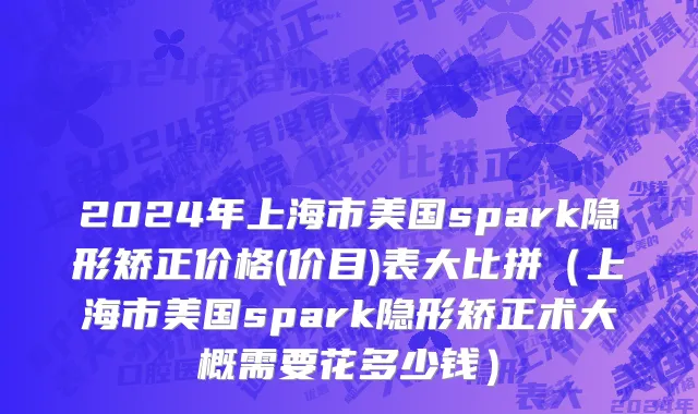 2024年上海市美国spark隐形矫正价格(价目)表大比拼（上海市美国spark隐形矫正术大概需要花多少钱）