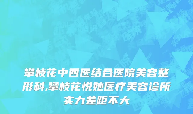 攀枝花中西医结合医院美容整形科,攀枝花悦她医疗美容诊所实力差距不大