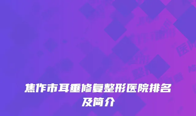焦作市耳垂修复整形医院排名及简介