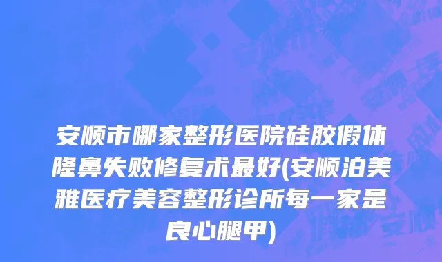 安顺市哪家整形医院硅胶假体隆鼻失败修复术最好(安顺泊美雅医疗美容整形诊所每一家是良心腿甲)