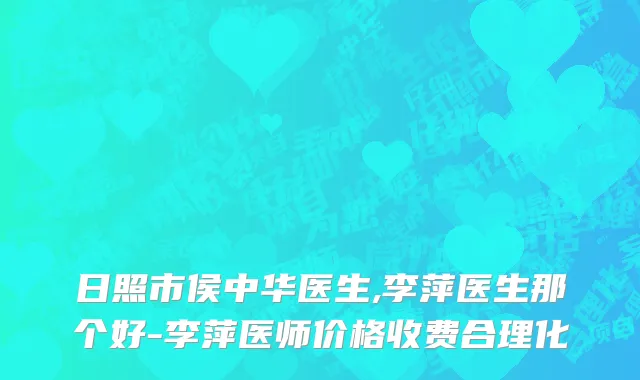 日照市侯中华医生,李萍医生那个好-李萍医师价格收费合理化