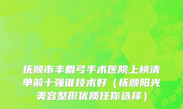 抚顺市丰眉弓手术医院上榜清单前十强谁技术好（抚顺阳光美容整形优质任你选择）