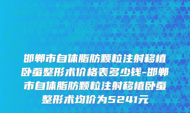 邯郸市自体脂肪颗粒注射移植卧蚕整形术价格表多少钱-邯郸市自体脂肪颗粒注射移植卧蚕整形术均价为5241元