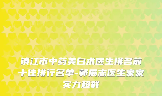 镇江市中药美白术医生排名前十佳排行名单-郭展志医生家家实力超群
