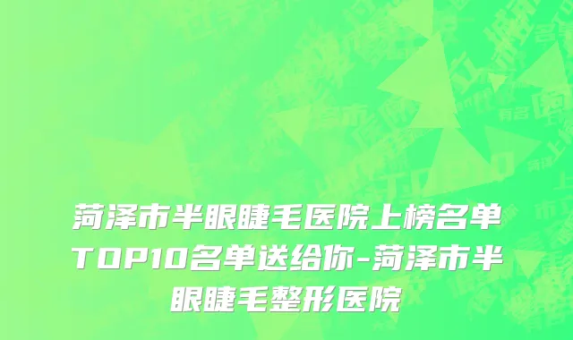 菏泽市半眼睫毛医院上榜名单TOP10名单送给你-菏泽市半眼睫毛整形医院