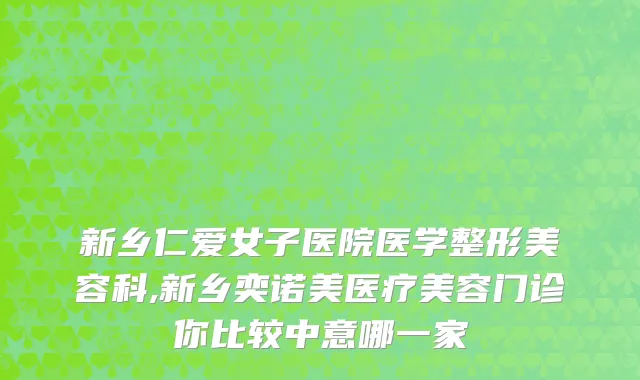 新乡仁爱女子医院医学整形美容科,新乡奕诺美医疗美容门诊你比较中意哪一家
