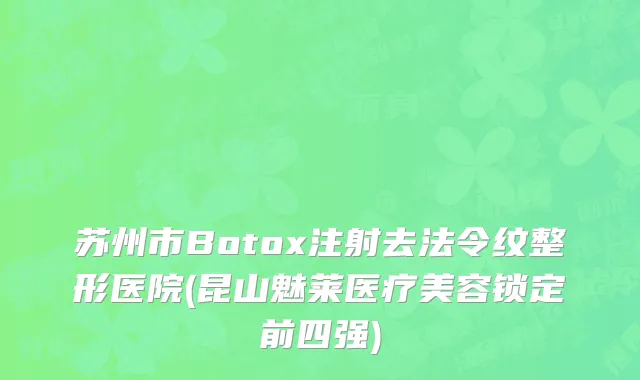 苏州市Botox注射去法令纹整形医院(昆山魅莱医疗美容锁定前四强)