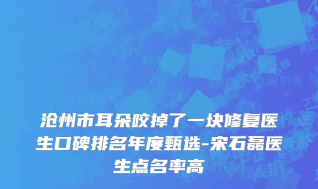 沧州市耳朵咬掉了一块修复医生口碑排名年度甄选-宋石磊医生点名率高