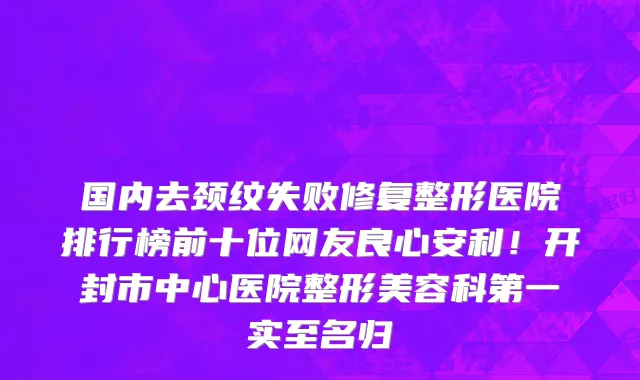 国内去颈纹失败修复整形医院排行榜前十位网友良心安利!开封市中心医院整形美容科第一实至名归