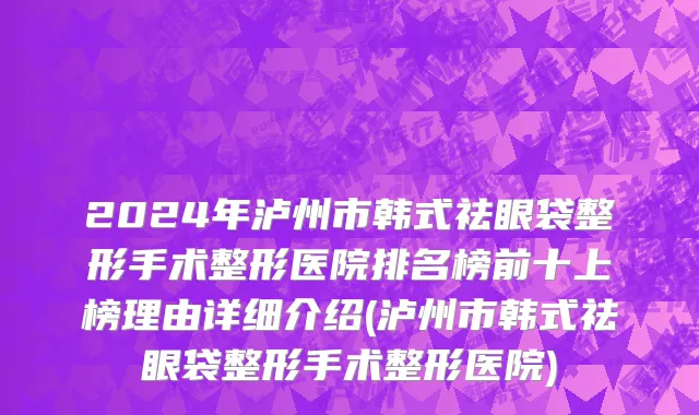 2024年泸州市韩式祛眼袋整形手术整形医院排名榜前十上榜理由详细介绍(泸州市韩式祛眼袋整形手术整形医院)