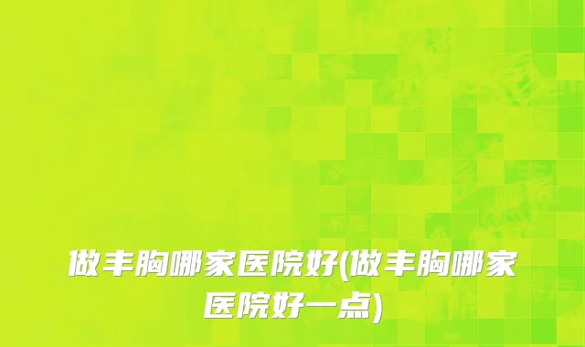 做丰胸哪家医院好(做丰胸哪家医院好一点)