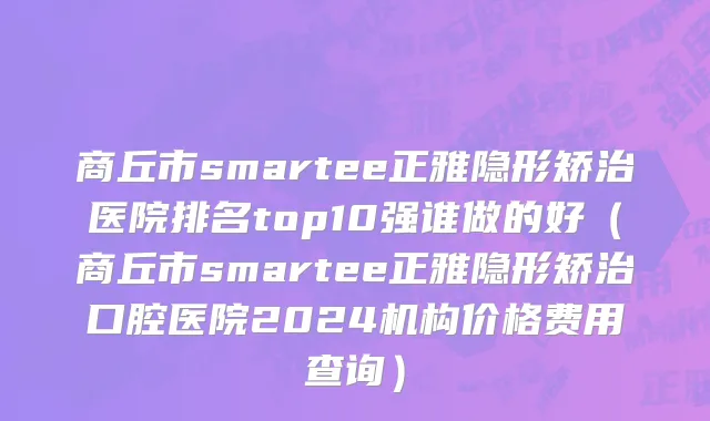 商丘市smartee正雅隐形矫治医院排名top10强谁做的好（商丘市smartee正雅隐形矫治口腔医院2024机构价格费用查询）