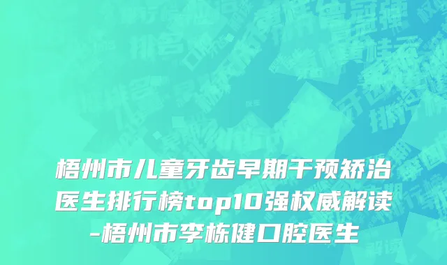 梧州市儿童牙齿早期干预矫治医生排行榜top10强权威解读-梧州市李栋健口腔医生