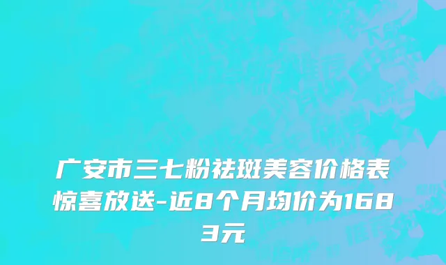 广安市三七粉祛斑美容价格表惊喜放送-近8个月均价为1683元