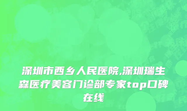 深圳市西乡人民医院,深圳瑞生森医疗美容门诊部专家top口碑在线