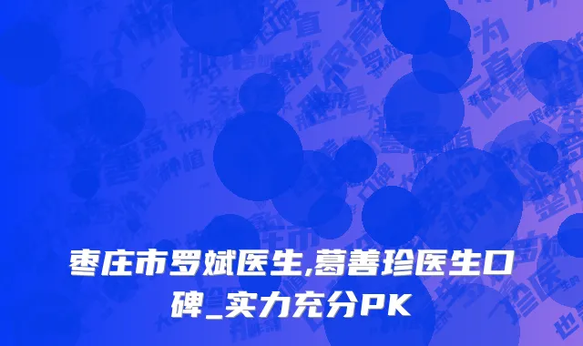 枣庄市罗斌医生,葛善珍医生口碑_实力充分PK
