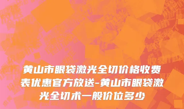 黄山市眼袋激光全切价格收费表优惠官方放送-黄山市眼袋激光全切术一般价位多少