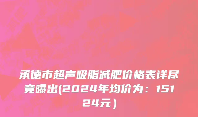 承德市超声吸脂减肥价格表详尽竟曝出(2024年均价为：15124元）