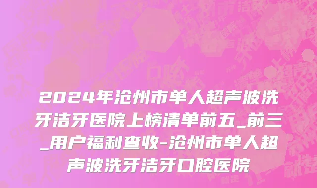 2024年沧州市单人超声波洗牙洁牙医院上榜清单前五_前三_用户福利查收-沧州市单人超声波洗牙洁牙口腔医院