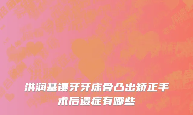 洪润基镶牙牙床骨凸出矫正手术后遗症有哪些