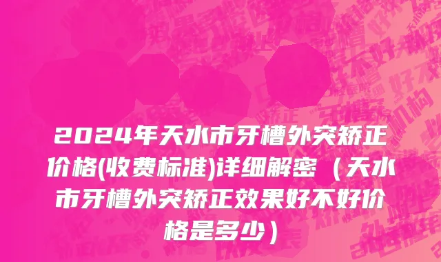 2024年天水市牙槽外突矫正价格(收费标准)详细解密（天水市牙槽外突矫正效果好不好价格是多少）
