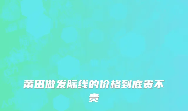 莆田做发际线的价格到底贵不贵