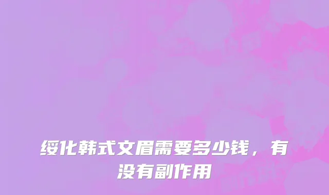 绥化韩式文眉需要多少钱，有没有副作用