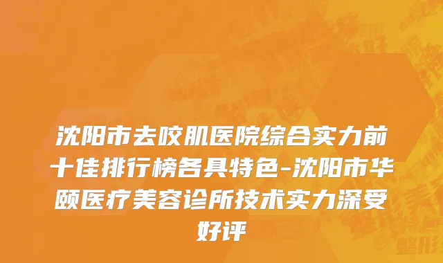 沈阳市去咬肌医院综合实力前十佳排行榜各具特色-沈阳市华颐医疗美容诊所技术实力深受好评