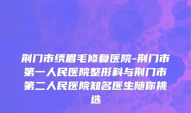 荆门市绣眉毛修复医院-荆门市第一人民医院整形科与荆门市第二人民医院知名医生随你挑选