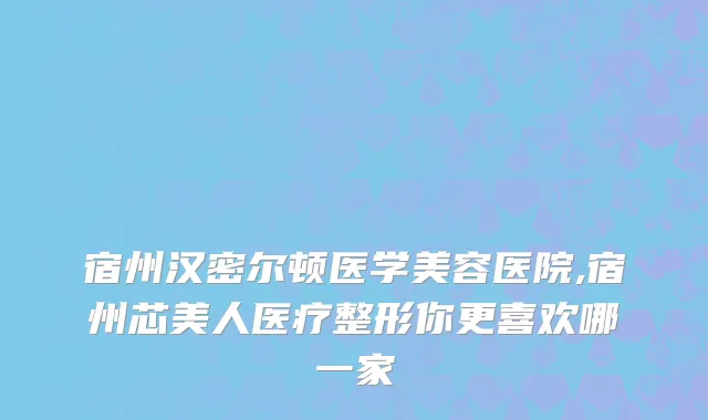 宿州汉密尔顿医学美容医院,宿州芯美人医疗整形你更喜欢哪一家