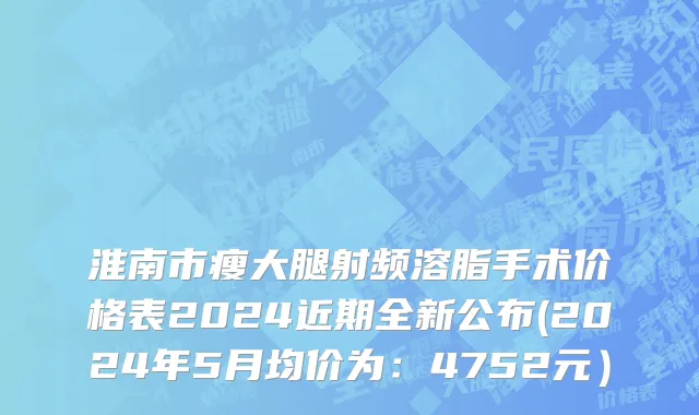 淮南市瘦大腿射频溶脂手术价格表2024近期全新公布(2024年5月均价为：4752元）