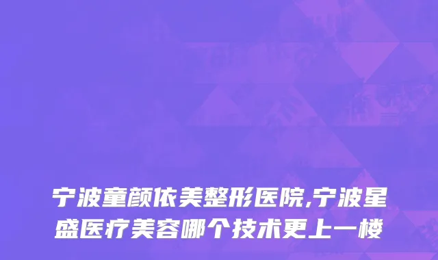 宁波童颜依美整形医院,宁波星盛医疗美容哪个技术更上一楼