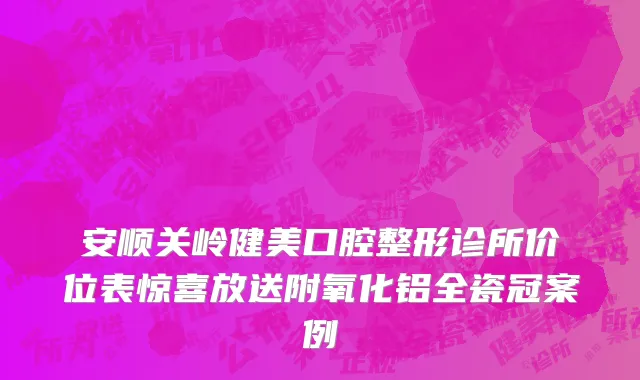 安顺关岭健美口腔整形诊所价位表惊喜放送附氧化铝全瓷冠案例