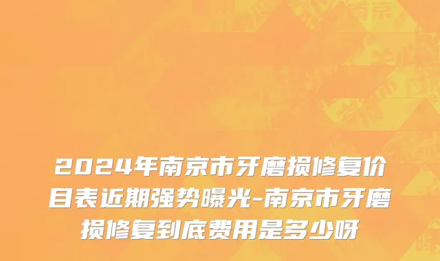 2024年南京市牙磨损修复价目表近期强势曝光-南京市牙磨损修复到底费用是多少呀