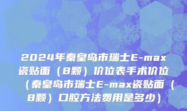 2024年秦皇岛市瑞士E-max瓷贴面（8颗）价位表手术价位（秦皇岛市瑞士E-max瓷贴面（8颗）口腔方法费用是多少）