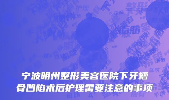宁波明州整形美容医院下牙槽骨凹陷术后护理需要注意的事项