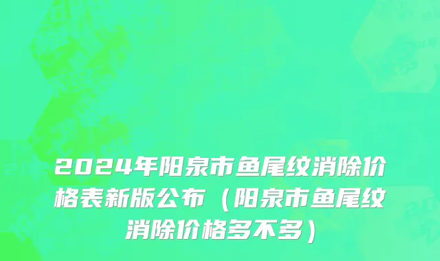 2024年阳泉市鱼尾纹消除价格表新版公布（阳泉市鱼尾纹消除价格多不多）
