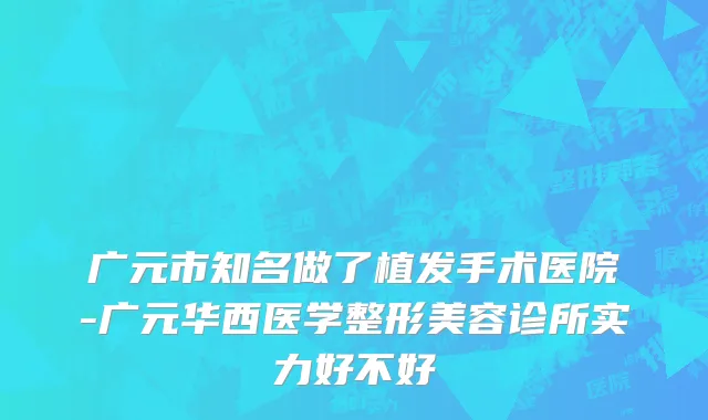 广元市知名做了植发手术医院-广元华西医学整形美容诊所实力好不好